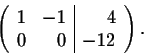 \begin{displaymath}\left( \begin{array}{rr\vert r}
1&-1&4\\
0&0&-12\\
\end{array} \right).\end{displaymath}