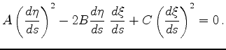 $\displaystyle A\left(\frac{d\eta}{ds}\right)^2 - 2B\frac{d\eta}{ds}~\frac{d\xi}{ds} + C
\left(\frac{d\xi}{ds}\right)^2 =0\,.
$