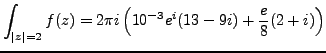 $\displaystyle \int_{\vert z\vert=2} f(z) = 2 \pi i \left( 10^{-3}e^i(13-9i) + \frac{e}{8}(2+i) \right)$