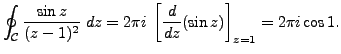 $\displaystyle \oint_{\mathcal{C}} \frac {\sin z}{(z-1)^2} \; dz = 2 \pi i \; \left[ \frac {d}{dz} (\sin z) \right]_{z=1} = 2 \pi i \cos 1.$
