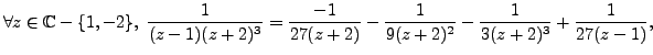 $\displaystyle \forall z \in \mathbb{C} - \{ 1, -2 \}, \; \frac {1}{(z-1)(z+2)^3}=\frac {-1}{27(z+2)}-\frac {1}{9(z+2)^2}-\frac {1}{3(z+2)^3}+\frac {1}{27(z-1)},$