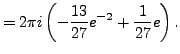 $\displaystyle = 2\pi i \left( - \frac {13}{27} e^{-2}+\frac {1}{27} e \right).$