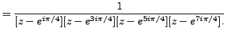 $\displaystyle =\frac {1}{ [z-e^{i \pi /4}][z-e^{3i \pi /4}][z-e^{5i \pi /4}][z-e^{7i \pi /4}]. }$