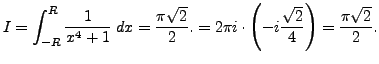 $\displaystyle I= \int_{-R}^{R} \frac {1}{x^4+1} \; dx = \frac {\pi \sqrt{2}}{2}. = 2 \pi i \cdot \left( -i \frac {\sqrt{2}}{4} \right) = \frac {\pi \sqrt{2}}{2}.$