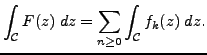 $\displaystyle \int_{\mathcal{C}}F(z) \; dz = \underset{n \geq 0}{\sum} \int_{\mathcal{C}} f_k(z) \; dz.$